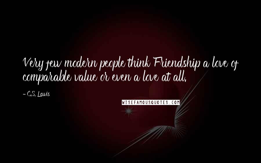 C.S. Lewis Quotes: Very few modern people think Friendship a love of comparable value or even a love at all.