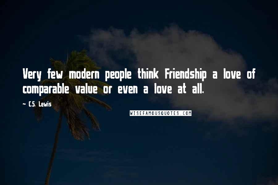 C.S. Lewis Quotes: Very few modern people think Friendship a love of comparable value or even a love at all.