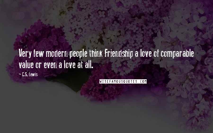 C.S. Lewis Quotes: Very few modern people think Friendship a love of comparable value or even a love at all.