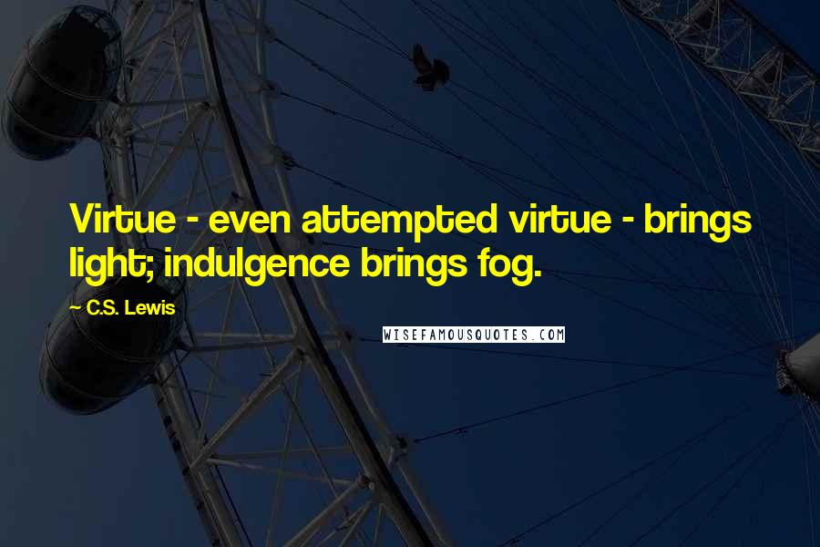 C.S. Lewis Quotes: Virtue - even attempted virtue - brings light; indulgence brings fog.