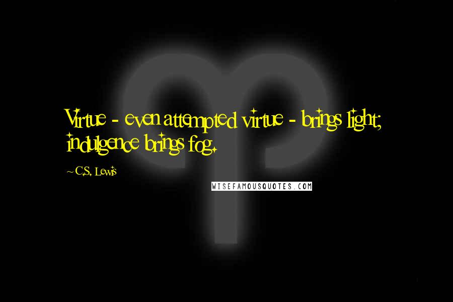 C.S. Lewis Quotes: Virtue - even attempted virtue - brings light; indulgence brings fog.