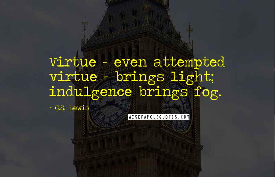 C.S. Lewis Quotes: Virtue - even attempted virtue - brings light; indulgence brings fog.