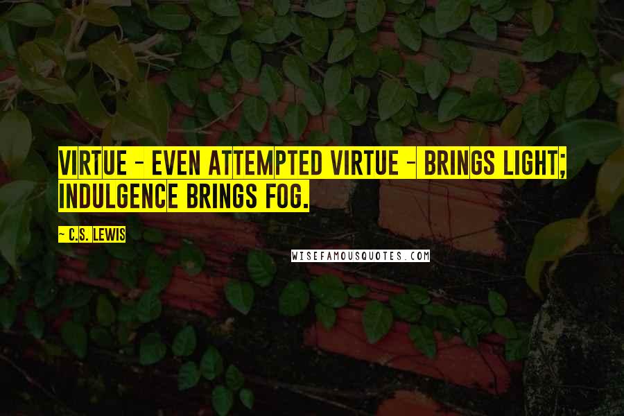 C.S. Lewis Quotes: Virtue - even attempted virtue - brings light; indulgence brings fog.
