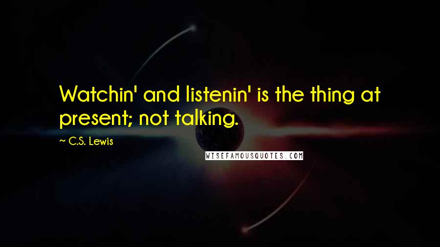 C.S. Lewis Quotes: Watchin' and listenin' is the thing at present; not talking.