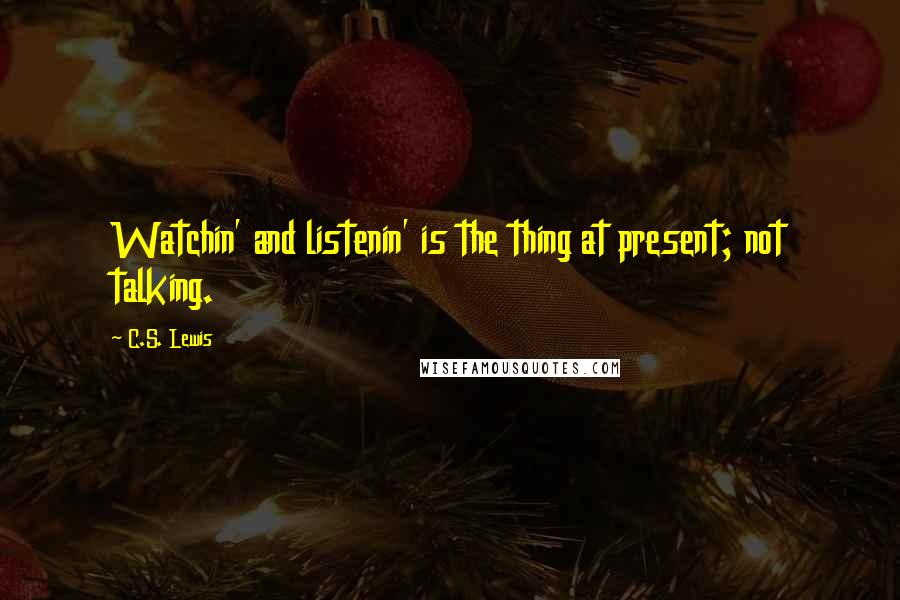 C.S. Lewis Quotes: Watchin' and listenin' is the thing at present; not talking.