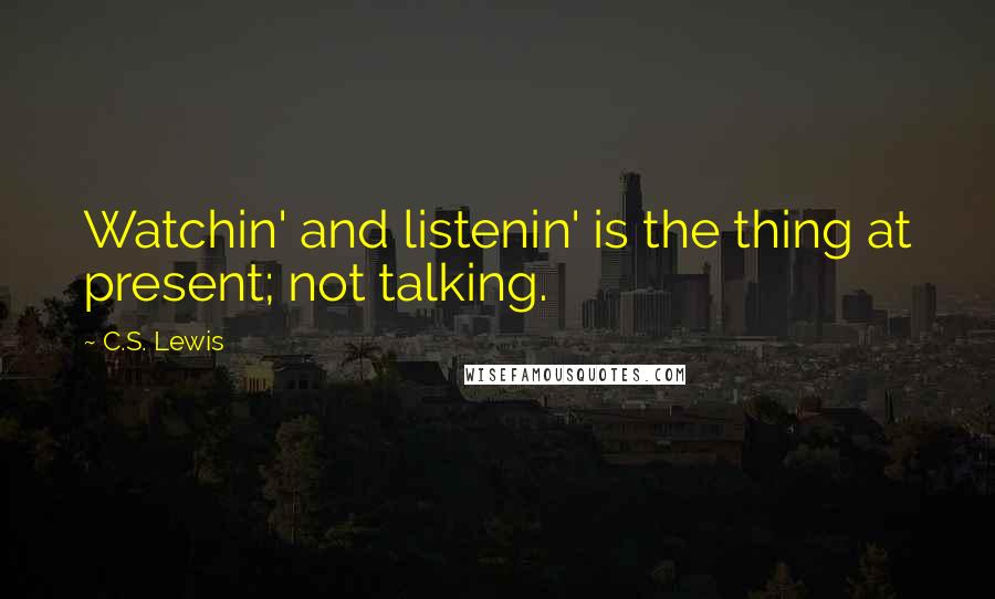 C.S. Lewis Quotes: Watchin' and listenin' is the thing at present; not talking.