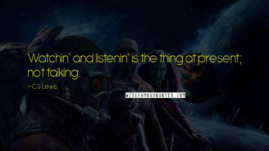 C.S. Lewis Quotes: Watchin' and listenin' is the thing at present; not talking.