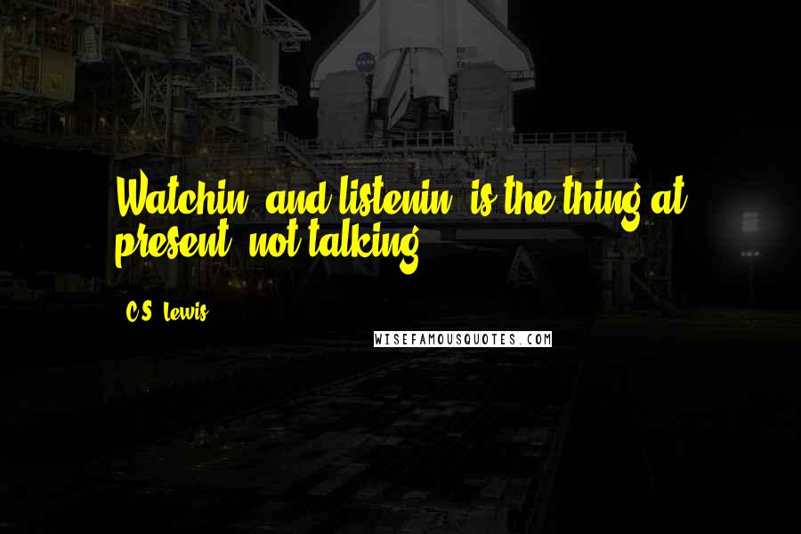 C.S. Lewis Quotes: Watchin' and listenin' is the thing at present; not talking.