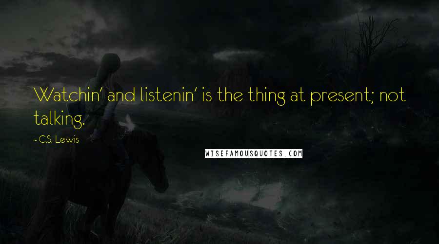 C.S. Lewis Quotes: Watchin' and listenin' is the thing at present; not talking.