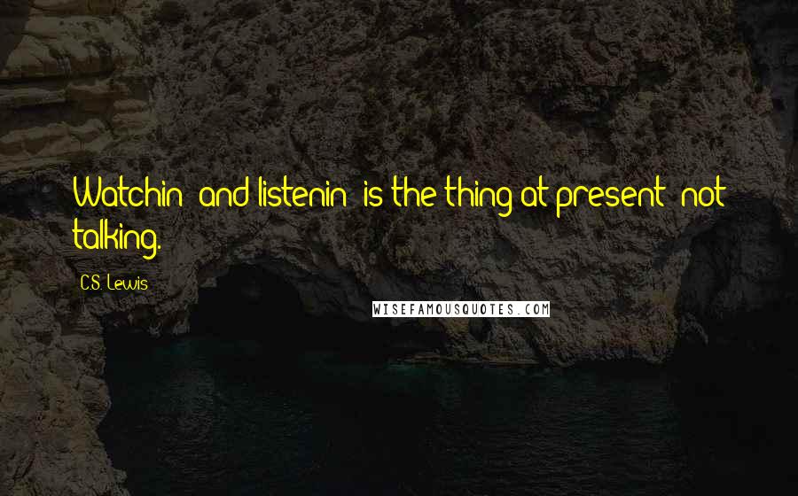 C.S. Lewis Quotes: Watchin' and listenin' is the thing at present; not talking.