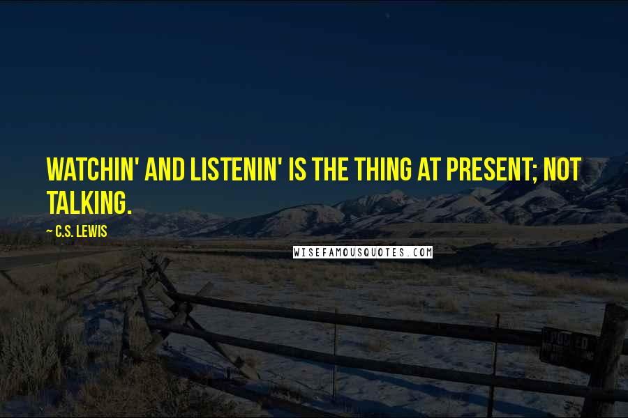 C.S. Lewis Quotes: Watchin' and listenin' is the thing at present; not talking.