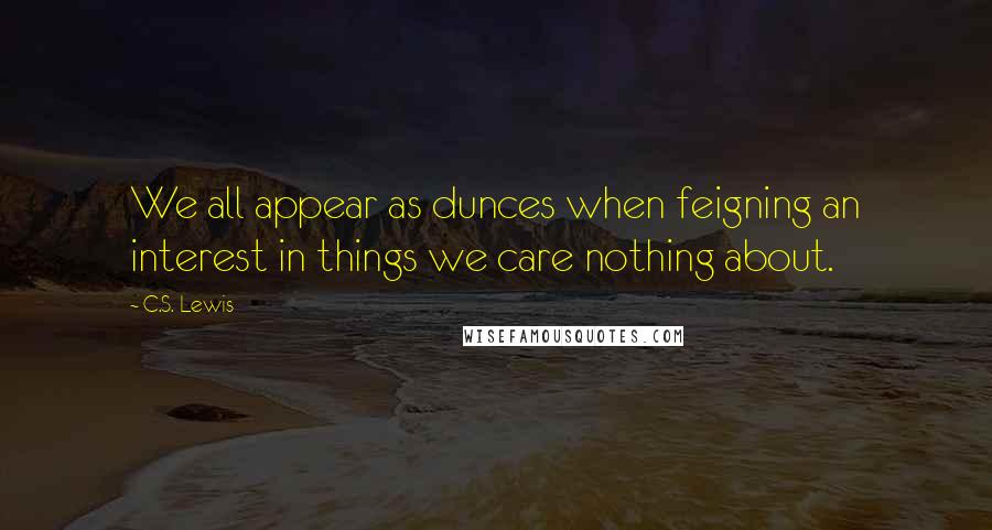 C.S. Lewis Quotes: We all appear as dunces when feigning an interest in things we care nothing about.