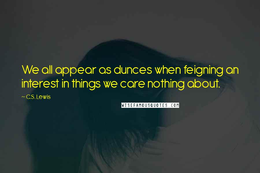C.S. Lewis Quotes: We all appear as dunces when feigning an interest in things we care nothing about.