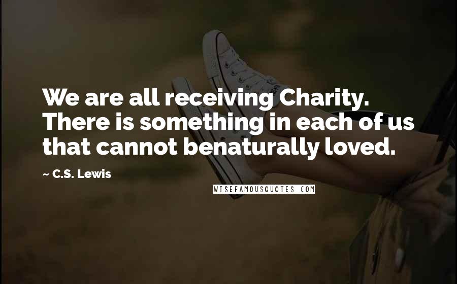 C.S. Lewis Quotes: We are all receiving Charity. There is something in each of us that cannot benaturally loved.