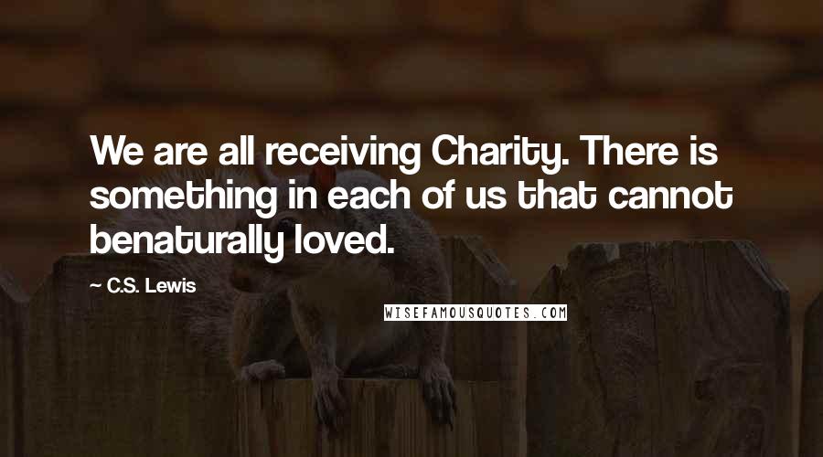 C.S. Lewis Quotes: We are all receiving Charity. There is something in each of us that cannot benaturally loved.