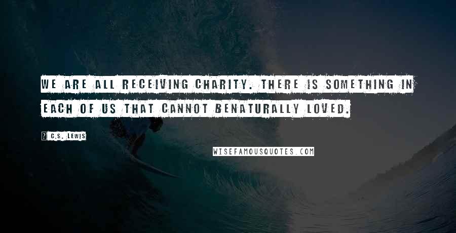 C.S. Lewis Quotes: We are all receiving Charity. There is something in each of us that cannot benaturally loved.