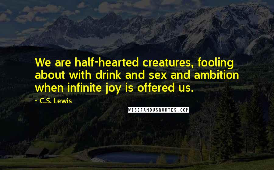 C.S. Lewis Quotes: We are half-hearted creatures, fooling about with drink and sex and ambition when infinite joy is offered us.