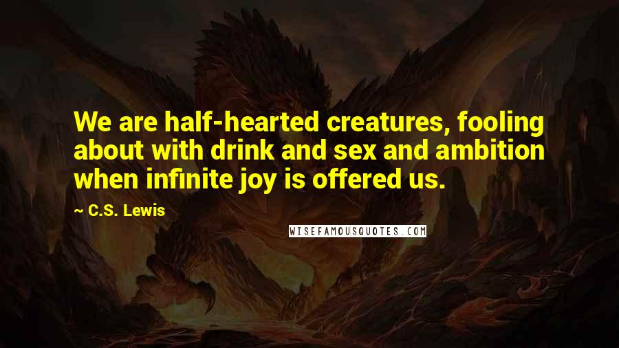 C.S. Lewis Quotes: We are half-hearted creatures, fooling about with drink and sex and ambition when infinite joy is offered us.