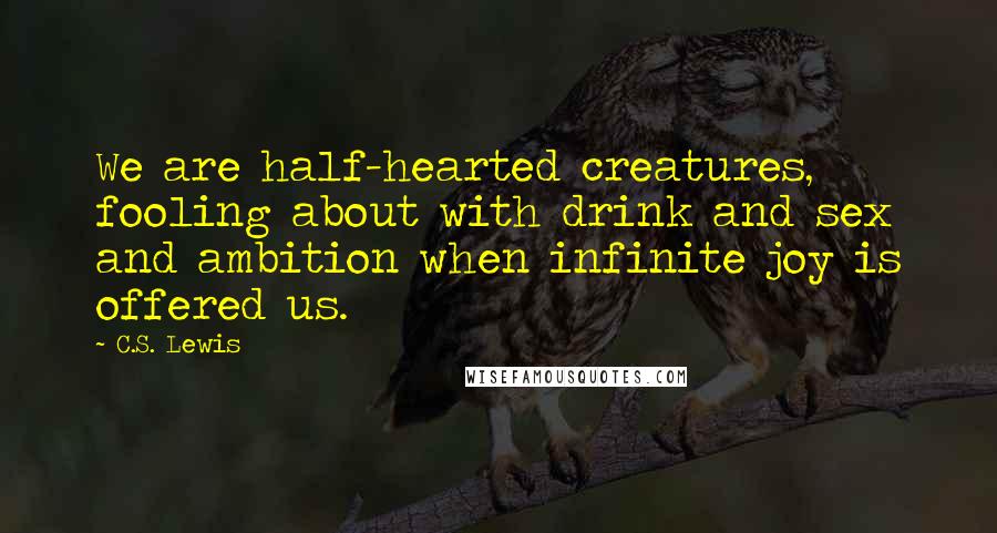 C.S. Lewis Quotes: We are half-hearted creatures, fooling about with drink and sex and ambition when infinite joy is offered us.