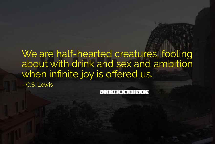 C.S. Lewis Quotes: We are half-hearted creatures, fooling about with drink and sex and ambition when infinite joy is offered us.