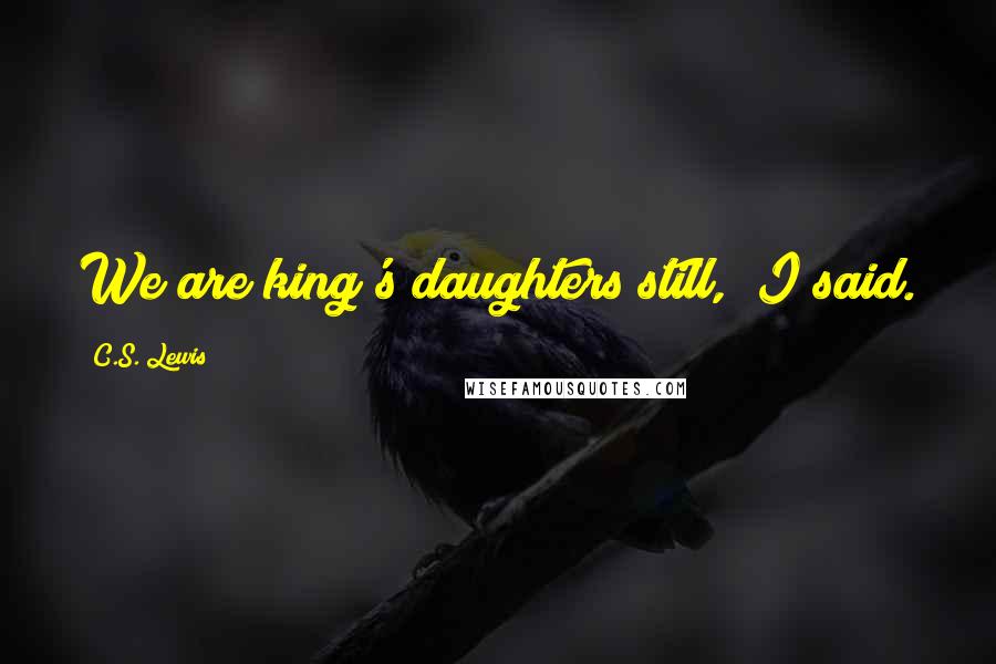 C.S. Lewis Quotes: We are king's daughters still," I said.