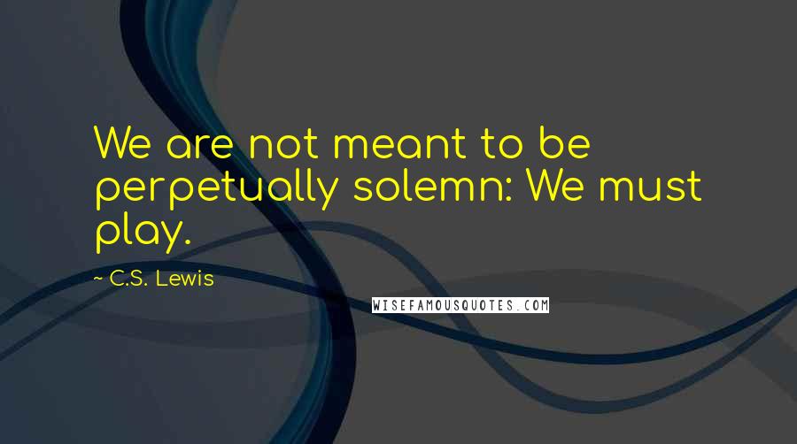 C.S. Lewis Quotes: We are not meant to be perpetually solemn: We must play.