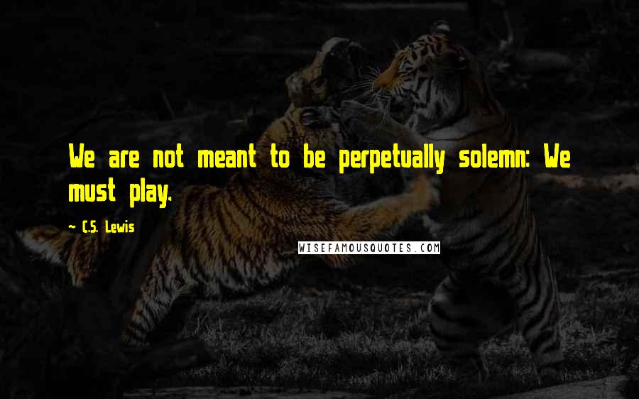 C.S. Lewis Quotes: We are not meant to be perpetually solemn: We must play.