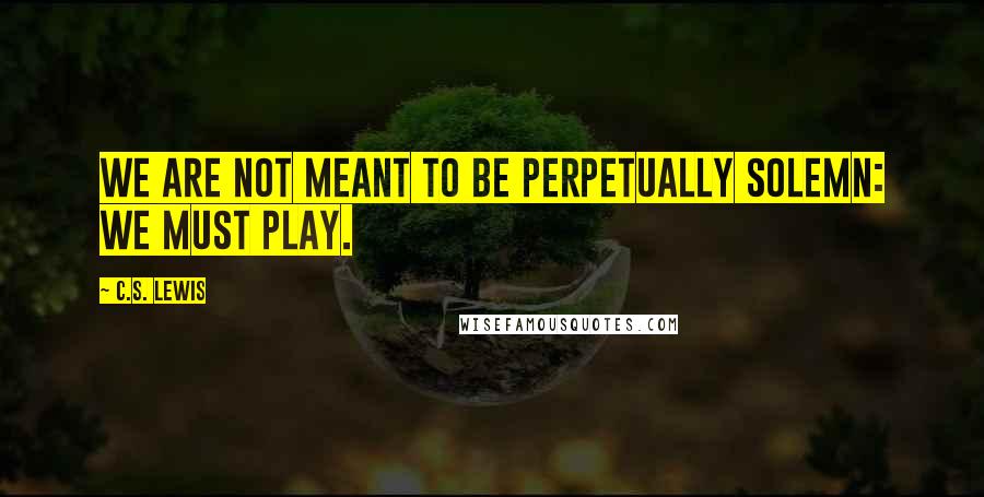 C.S. Lewis Quotes: We are not meant to be perpetually solemn: We must play.