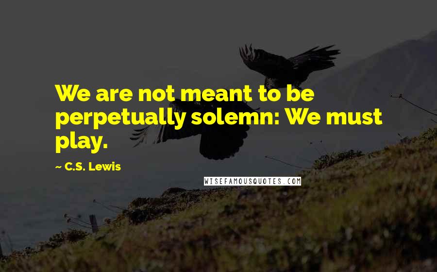 C.S. Lewis Quotes: We are not meant to be perpetually solemn: We must play.