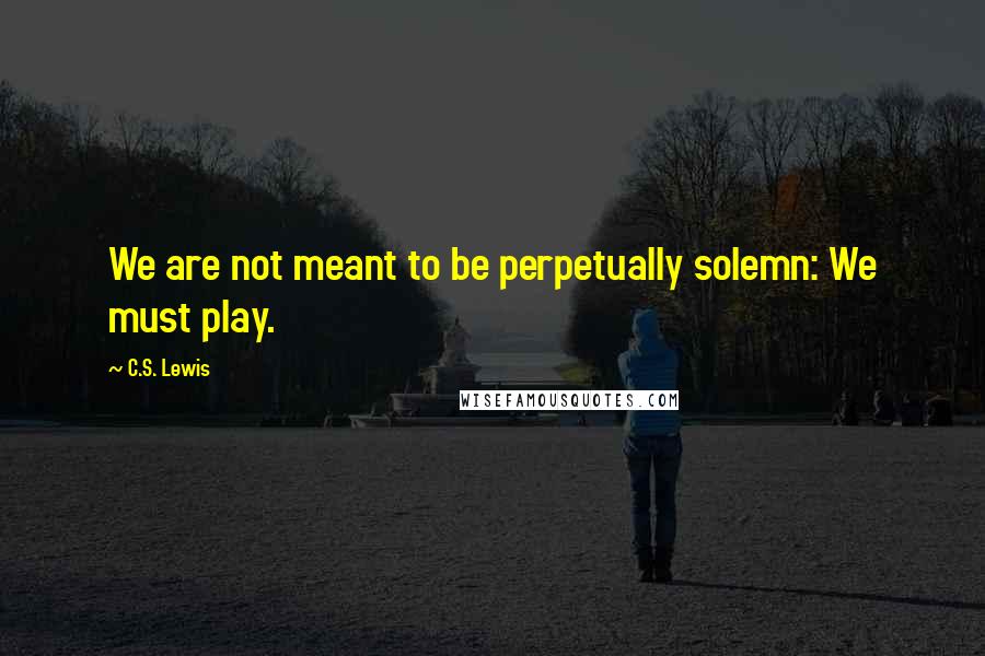 C.S. Lewis Quotes: We are not meant to be perpetually solemn: We must play.