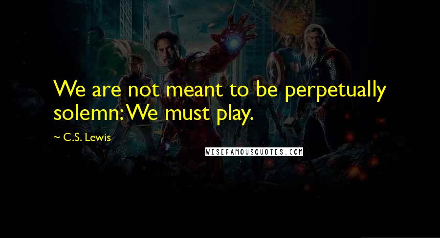 C.S. Lewis Quotes: We are not meant to be perpetually solemn: We must play.