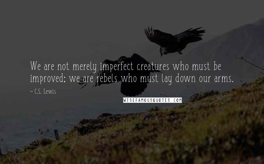 C.S. Lewis Quotes: We are not merely imperfect creatures who must be improved; we are rebels who must lay down our arms.