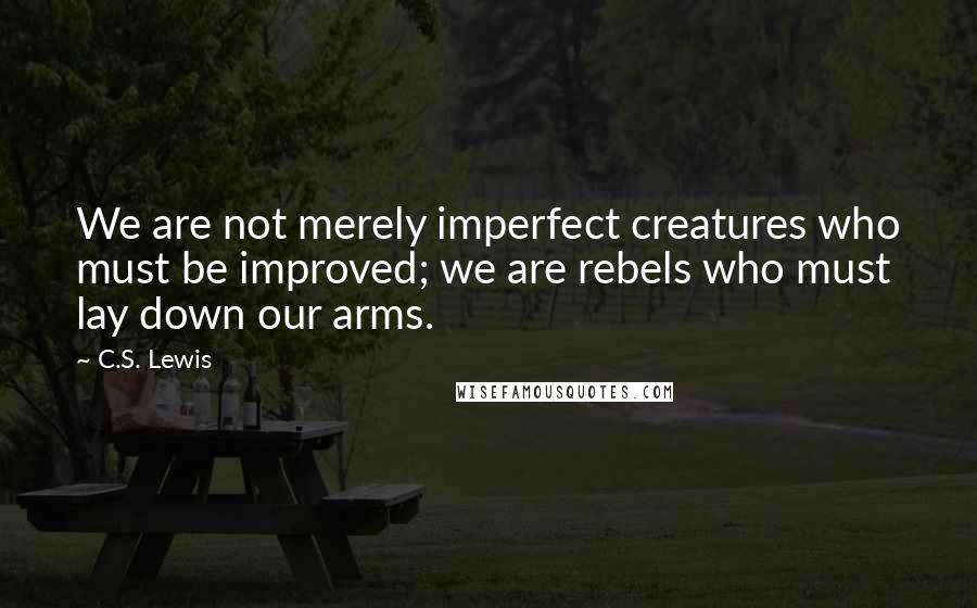 C.S. Lewis Quotes: We are not merely imperfect creatures who must be improved; we are rebels who must lay down our arms.