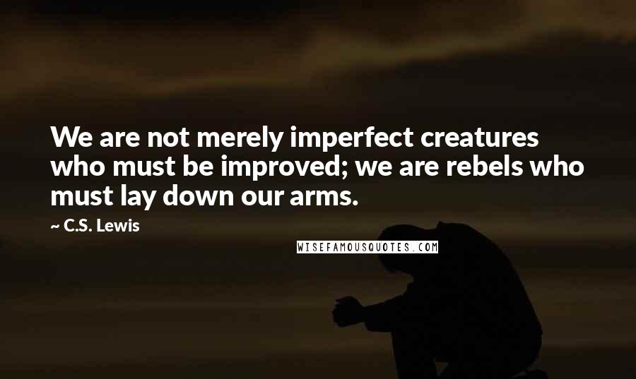 C.S. Lewis Quotes: We are not merely imperfect creatures who must be improved; we are rebels who must lay down our arms.