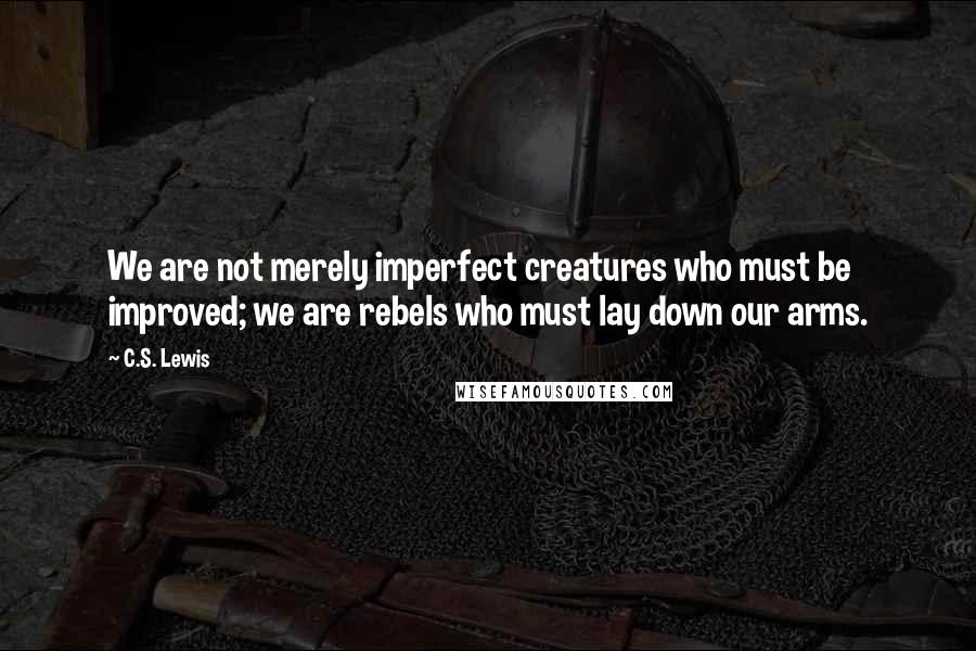 C.S. Lewis Quotes: We are not merely imperfect creatures who must be improved; we are rebels who must lay down our arms.