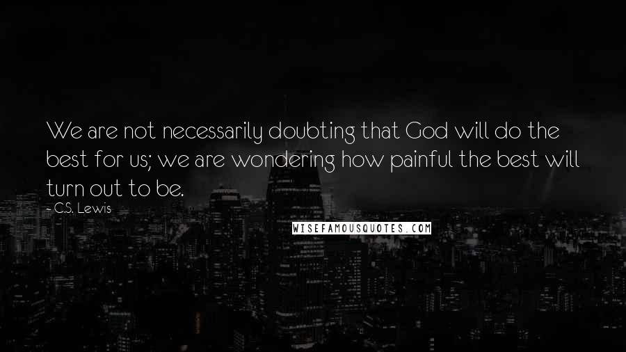 C.S. Lewis Quotes: We are not necessarily doubting that God will do the best for us; we are wondering how painful the best will turn out to be.