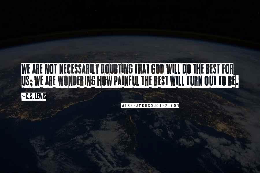 C.S. Lewis Quotes: We are not necessarily doubting that God will do the best for us; we are wondering how painful the best will turn out to be.