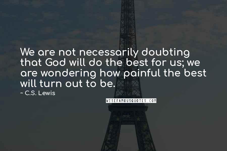 C.S. Lewis Quotes: We are not necessarily doubting that God will do the best for us; we are wondering how painful the best will turn out to be.