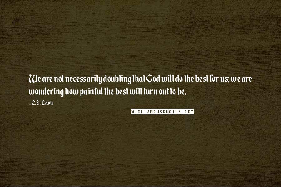 C.S. Lewis Quotes: We are not necessarily doubting that God will do the best for us; we are wondering how painful the best will turn out to be.