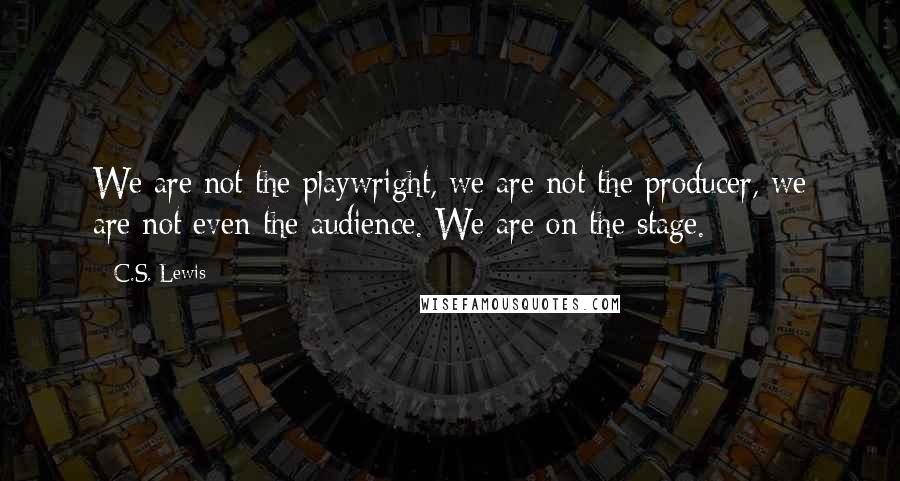 C.S. Lewis Quotes: We are not the playwright, we are not the producer, we are not even the audience. We are on the stage.