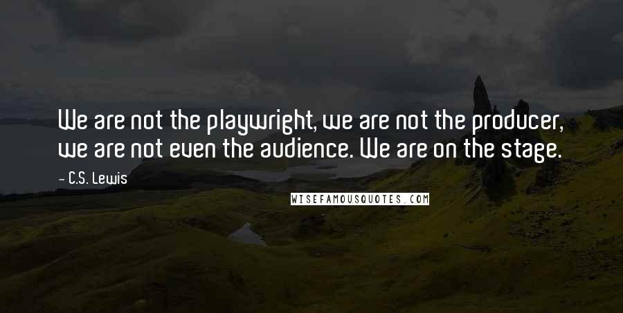 C.S. Lewis Quotes: We are not the playwright, we are not the producer, we are not even the audience. We are on the stage.