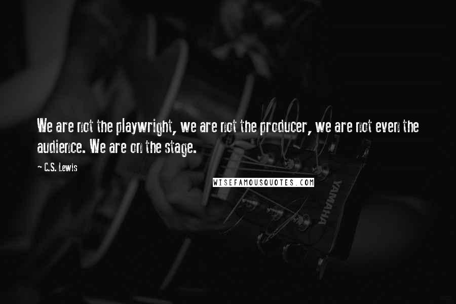 C.S. Lewis Quotes: We are not the playwright, we are not the producer, we are not even the audience. We are on the stage.