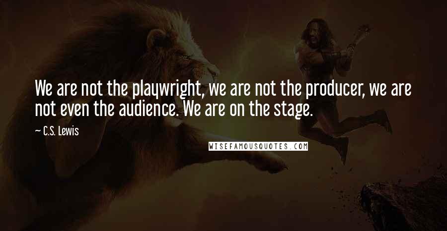 C.S. Lewis Quotes: We are not the playwright, we are not the producer, we are not even the audience. We are on the stage.