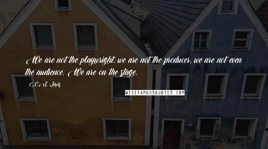 C.S. Lewis Quotes: We are not the playwright, we are not the producer, we are not even the audience. We are on the stage.