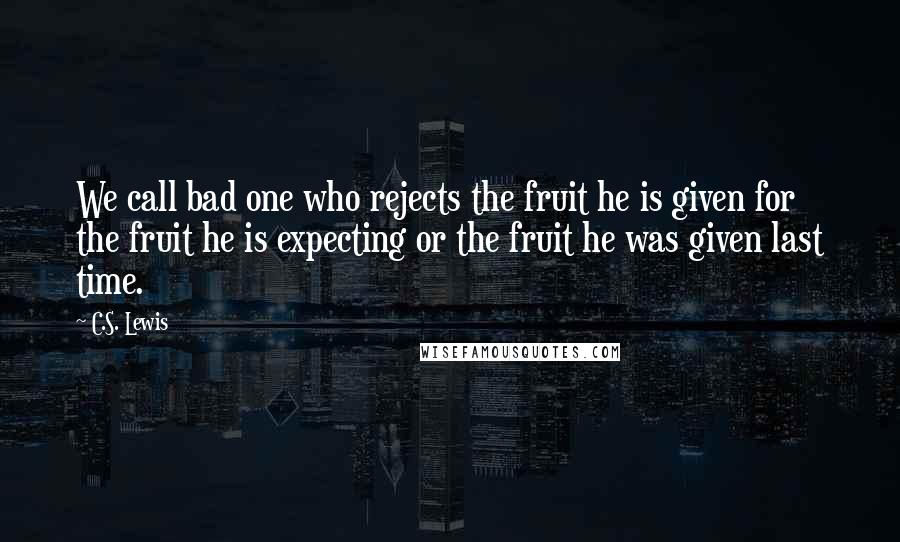 C.S. Lewis Quotes: We call bad one who rejects the fruit he is given for the fruit he is expecting or the fruit he was given last time.