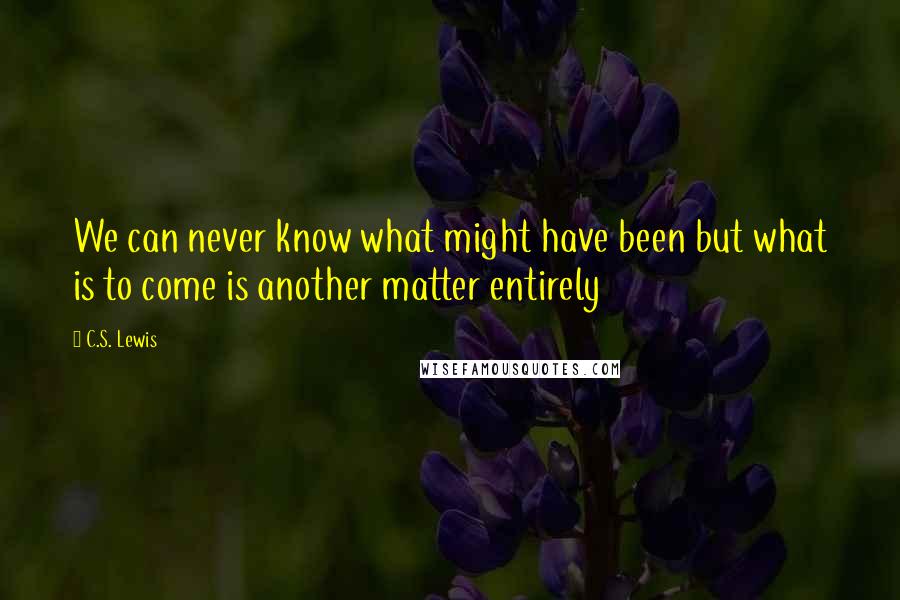 C.S. Lewis Quotes: We can never know what might have been but what is to come is another matter entirely