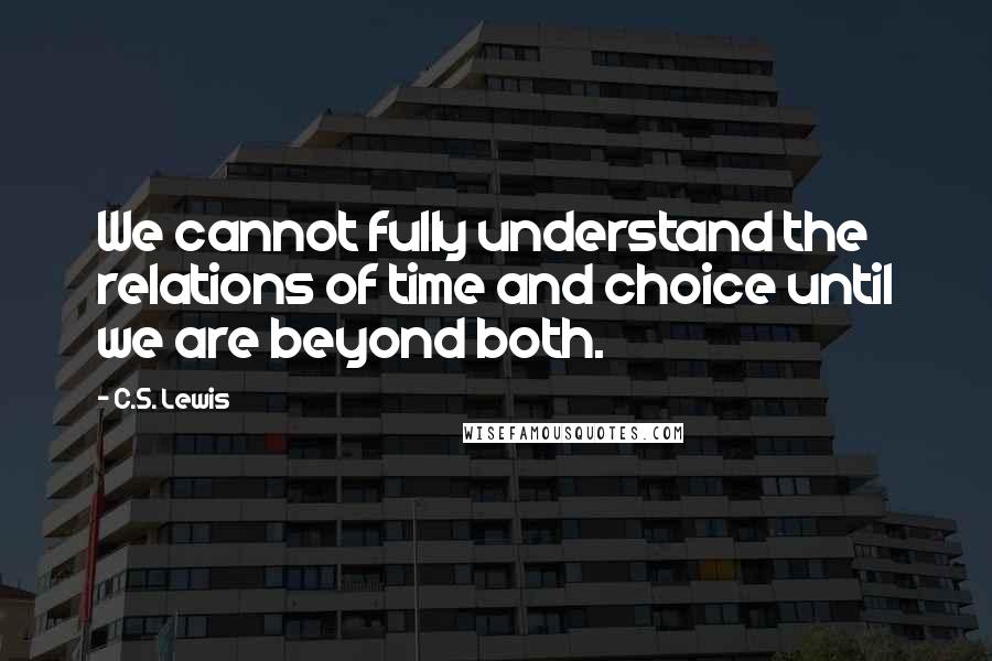 C.S. Lewis Quotes: We cannot fully understand the relations of time and choice until we are beyond both.