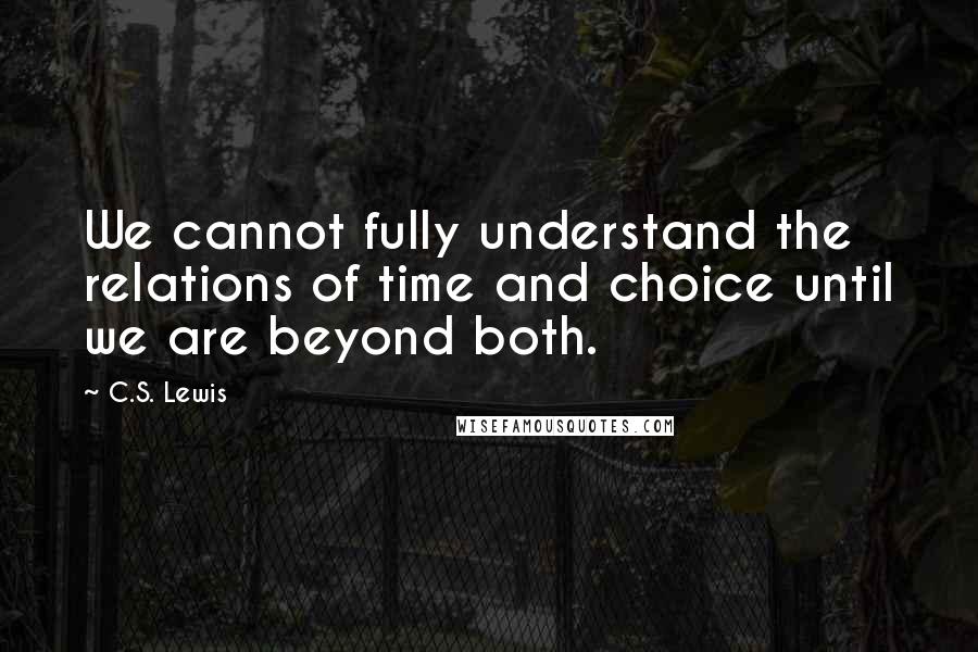 C.S. Lewis Quotes: We cannot fully understand the relations of time and choice until we are beyond both.