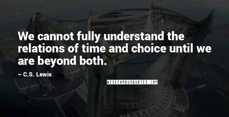 C.S. Lewis Quotes: We cannot fully understand the relations of time and choice until we are beyond both.