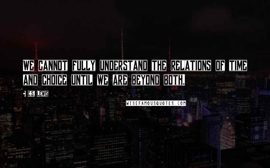 C.S. Lewis Quotes: We cannot fully understand the relations of time and choice until we are beyond both.